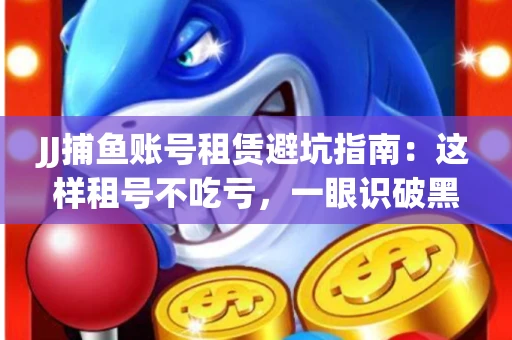 JJ捕鱼账号租赁避坑指南：这样租号不吃亏，一眼识破黑心中介！