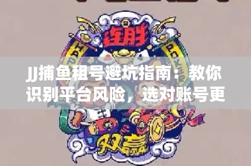 JJ捕鱼租号避坑指南：教你识别平台风险，选对账号更安心