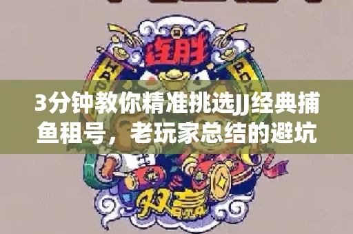 3分钟教你精准挑选JJ经典捕鱼租号，老玩家总结的避坑指南