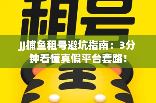 JJ捕鱼租号避坑指南：3分钟看懂真假平台套路！