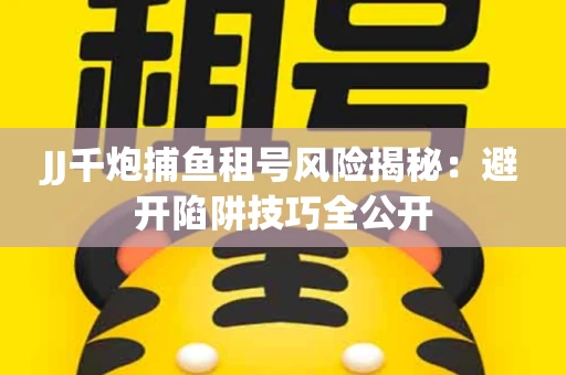 JJ千炮捕鱼租号风险揭秘：避开陷阱技巧全公开