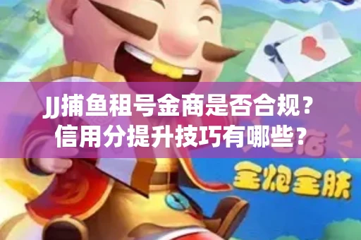 JJ捕鱼租号金商是否合规？信用分提升技巧有哪些？