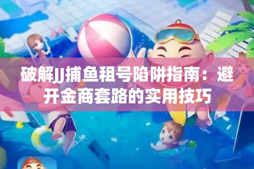 破解JJ捕鱼租号陷阱指南：避开金商套路的实用技巧