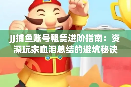 JJ捕鱼账号租赁进阶指南：资深玩家血泪总结的避坑秘诀