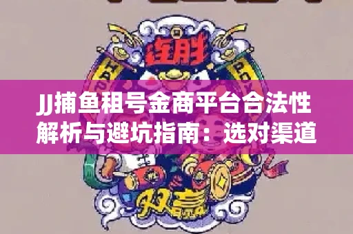 JJ捕鱼租号金商平台合法性解析与避坑指南：选对渠道才能安心赚钱