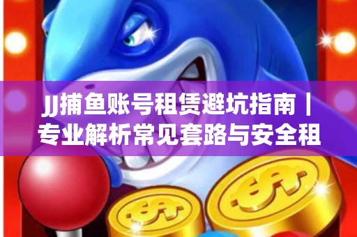 JJ捕鱼账号租赁避坑指南｜专业解析常见套路与安全租号法则