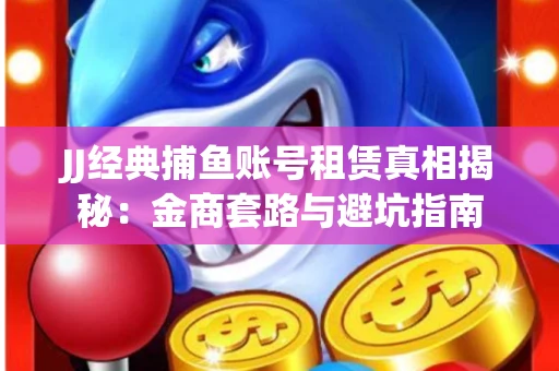 JJ经典捕鱼账号租赁真相揭秘：金商套路与避坑指南
