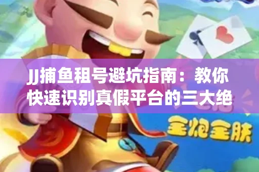 JJ捕鱼租号避坑指南：教你快速识别真假平台的三大绝招