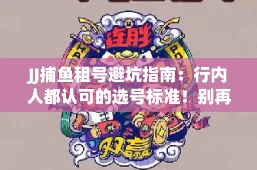 JJ捕鱼租号避坑指南：行内人都认可的选号标准！别再踩雷