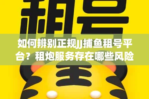 如何辨别正规JJ捕鱼租号平台？租炮服务存在哪些风险暗示及解决方案？