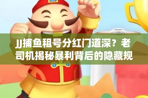 JJ捕鱼租号分红门道深？老司机揭秘暴利背后的隐藏规则