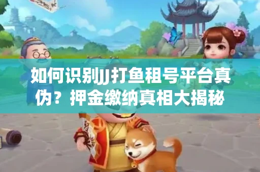 如何识别JJ打鱼租号平台真伪？押金缴纳真相大揭秘