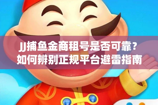 JJ捕鱼金商租号是否可靠？如何辨别正规平台避雷指南