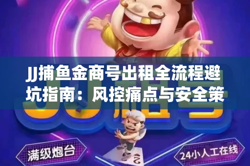JJ捕鱼金商号出租全流程避坑指南：风控痛点与安全策略拆解