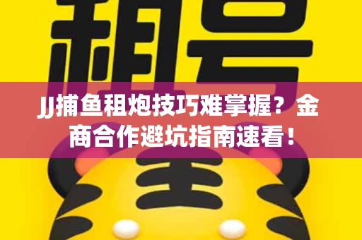 JJ捕鱼租炮技巧难掌握？金商合作避坑指南速看！