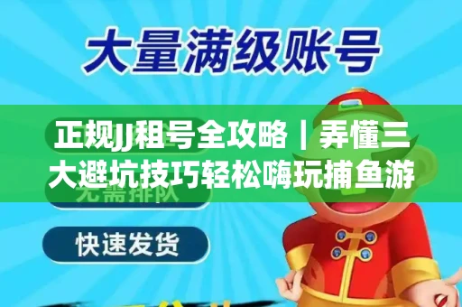 正规JJ租号全攻略｜弄懂三大避坑技巧轻松嗨玩捕鱼游戏