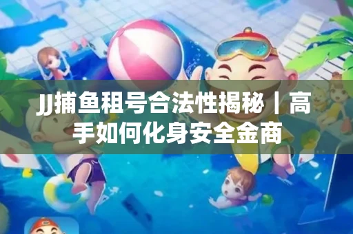 JJ捕鱼租号合法性揭秘｜高手如何化身安全金商