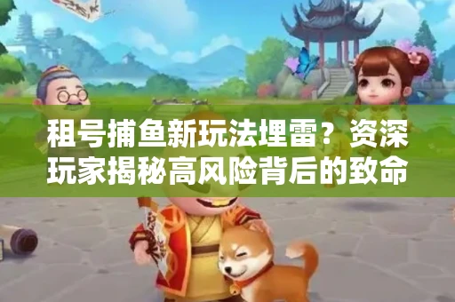租号捕鱼新玩法埋雷？资深玩家揭秘高风险背后的致命漏洞