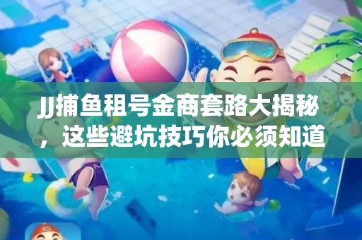 JJ捕鱼租号金商套路大揭秘，这些避坑技巧你必须知道！