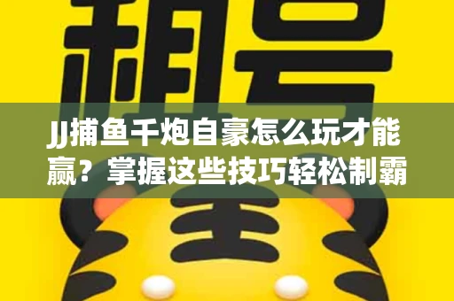 JJ捕鱼千炮自豪怎么玩才能赢？掌握这些技巧轻松制霸