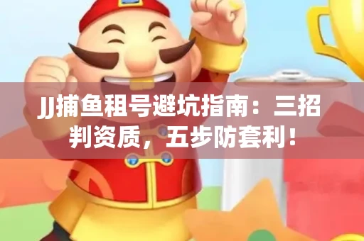 JJ捕鱼租号避坑指南：三招判资质，五步防套利！