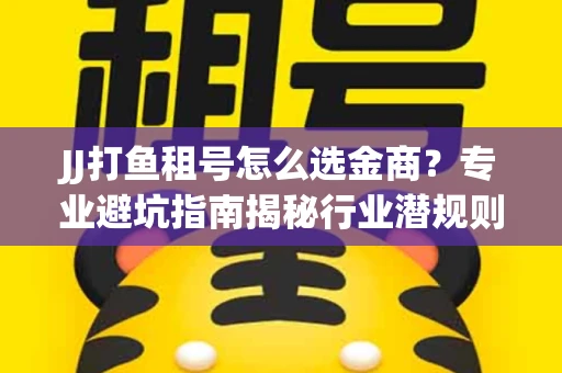 JJ打鱼租号怎么选金商？专业避坑指南揭秘行业潜规则