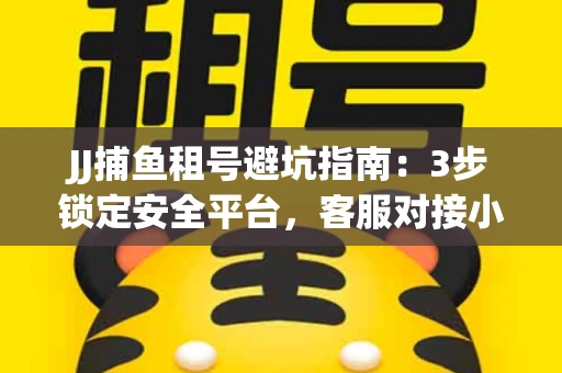 JJ捕鱼租号避坑指南：3步锁定安全平台，客服对接小技巧全公开